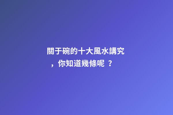 關于碗的十大風水講究，你知道幾條呢？